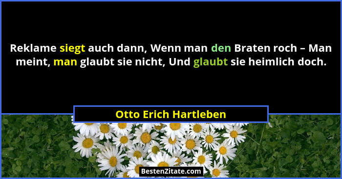 Reklame siegt auch dann, Wenn man den Braten roch – Man meint, man glaubt sie nicht, Und glaubt sie heimlich doch.... - Otto Erich Hartleben