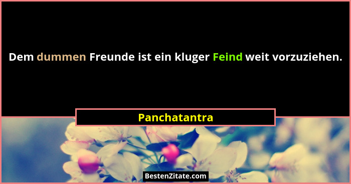 Dem dummen Freunde ist ein kluger Feind weit vorzuziehen.... - Panchatantra