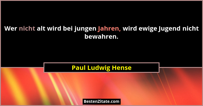 Wer nicht alt wird bei jungen Jahren, wird ewige Jugend nicht bewahren.... - Paul Ludwig Hense