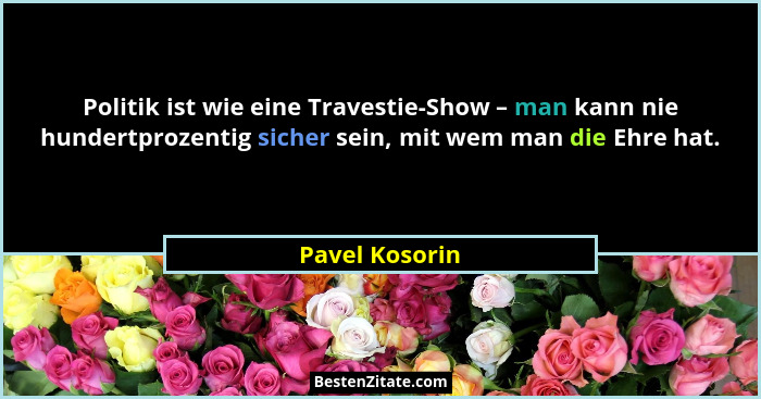 Politik ist wie eine Travestie-Show – man kann nie hundertprozentig sicher sein, mit wem man die Ehre hat.... - Pavel Kosorin