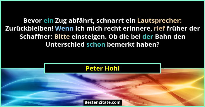 Bevor ein Zug abfährt, schnarrt ein Lautsprecher: Zurückbleiben! Wenn ich mich recht erinnere, rief früher der Schaffner: Bitte einsteige... - Peter Hohl
