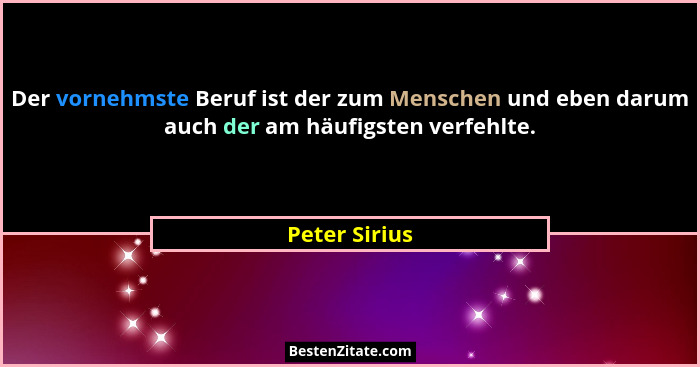Der vornehmste Beruf ist der zum Menschen und eben darum auch der am häufigsten verfehlte.... - Peter Sirius