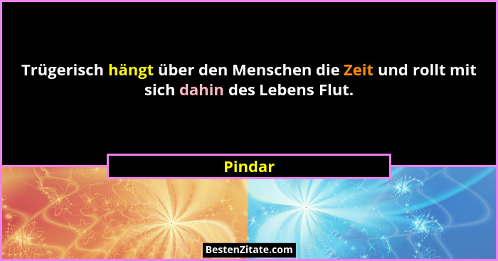 Trügerisch hängt über den Menschen die Zeit und rollt mit sich dahin des Lebens Flut.... - Pindar