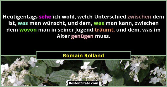 Heutigentags sehe ich wohl, welch Unterschied zwischen dem ist, was man wünscht, und dem, was man kann, zwischen dem wovon man in sei... - Romain Rolland