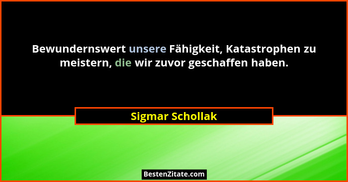 Bewundernswert unsere Fähigkeit, Katastrophen zu meistern, die wir zuvor geschaffen haben.... - Sigmar Schollak