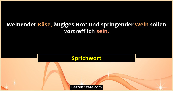Weinender Käse, äugiges Brot und springender Wein sollen vortrefflich sein.... - Sprichwort