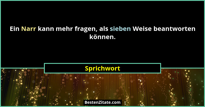 Ein Narr kann mehr fragen, als sieben Weise beantworten können.... - Sprichwort
