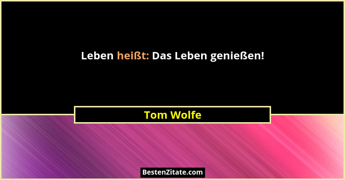 Leben heißt: Das Leben genießen!... - Tom Wolfe