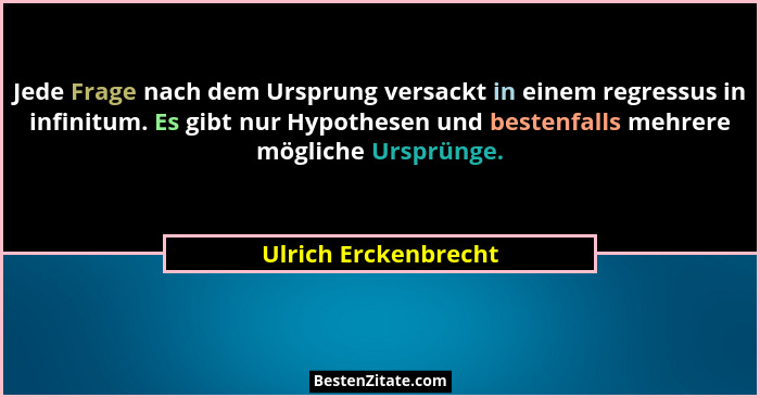 Jede Frage nach dem Ursprung versackt in einem regressus in infinitum. Es gibt nur Hypothesen und bestenfalls mehrere mögliche U... - Ulrich Erckenbrecht