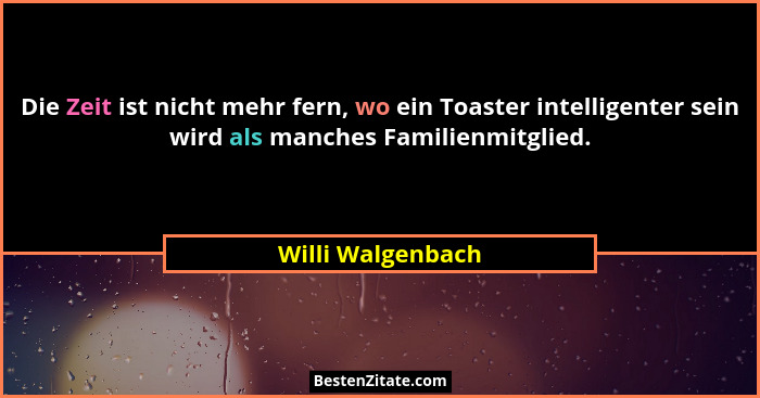 Die Zeit ist nicht mehr fern, wo ein Toaster intelligenter sein wird als manches Familienmitglied.... - Willi Walgenbach