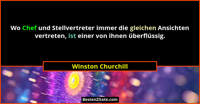 Wo Chef und Stellvertreter immer die gleichen Ansichten vertreten, ist einer von ihnen überflüssig.... - Winston Churchill