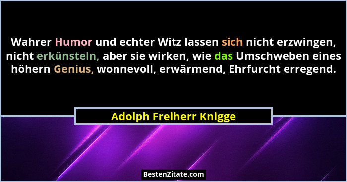 Wahrer Humor und echter Witz lassen sich nicht erzwingen, nicht erkünsteln, aber sie wirken, wie das Umschweben eines höhern... - Adolph Freiherr Knigge