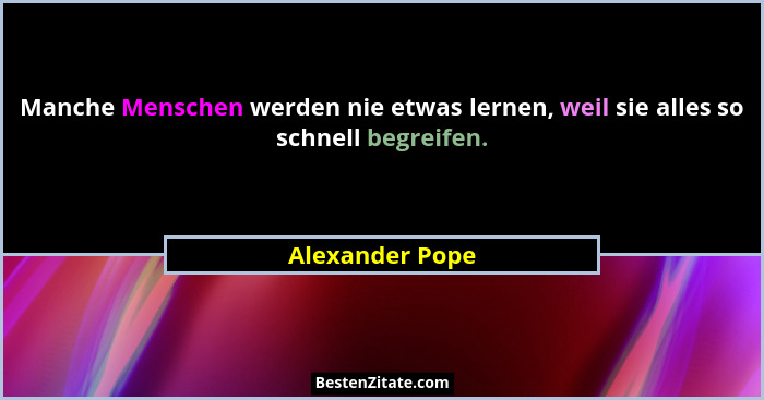 Manche Menschen werden nie etwas lernen, weil sie alles so schnell begreifen.... - Alexander Pope