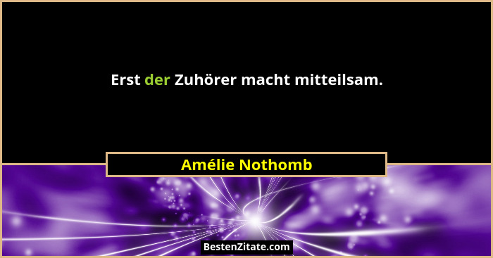 Erst der Zuhörer macht mitteilsam.... - Amélie Nothomb