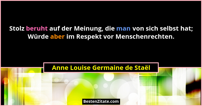 Stolz beruht auf der Meinung, die man von sich selbst hat; Würde aber im Respekt vor Menschenrechten.... - Anne Louise Germaine de Staël