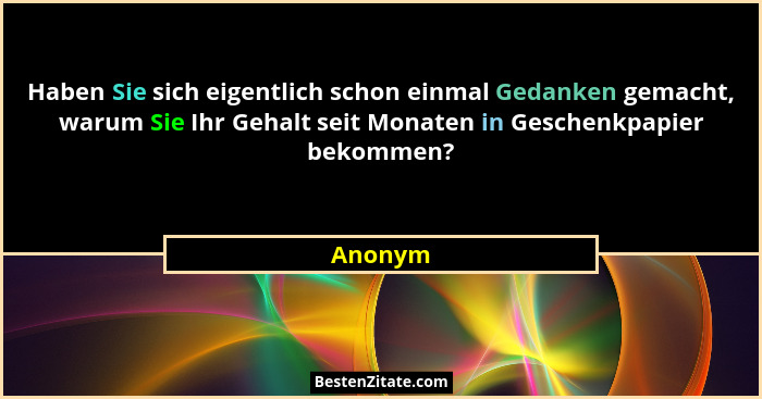 Haben Sie sich eigentlich schon einmal Gedanken gemacht, warum Sie Ihr Gehalt seit Monaten in Geschenkpapier bekommen?... - Anonym
