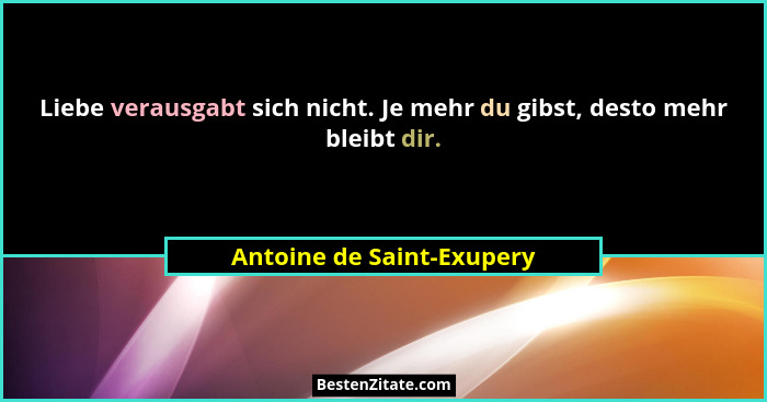 Liebe verausgabt sich nicht. Je mehr du gibst, desto mehr bleibt dir.... - Antoine de Saint-Exupery