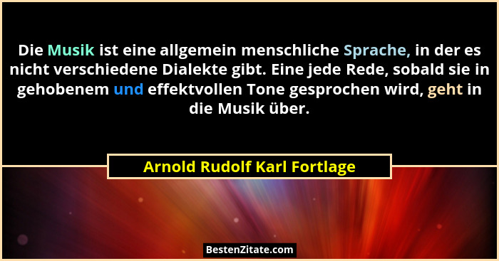 Die Musik ist eine allgemein menschliche Sprache, in der es nicht verschiedene Dialekte gibt. Eine jede Rede, sobald sie... - Arnold Rudolf Karl Fortlage