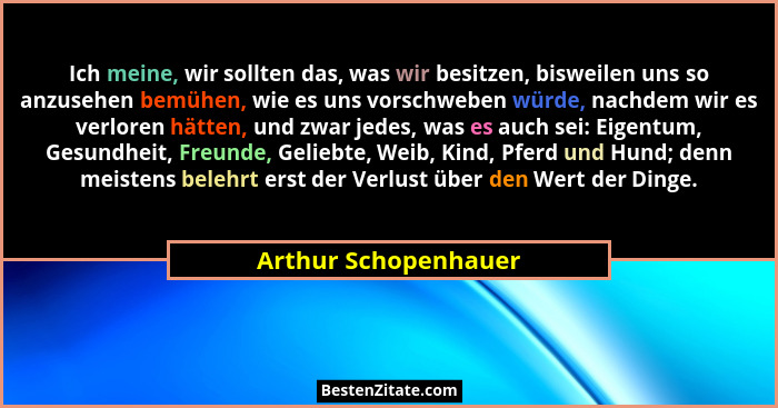 Ich meine, wir sollten das, was wir besitzen, bisweilen uns so anzusehen bemühen, wie es uns vorschweben würde, nachdem wir es v... - Arthur Schopenhauer