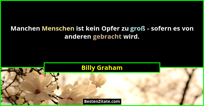 Manchen Menschen ist kein Opfer zu groß - sofern es von anderen gebracht wird.... - Billy Graham
