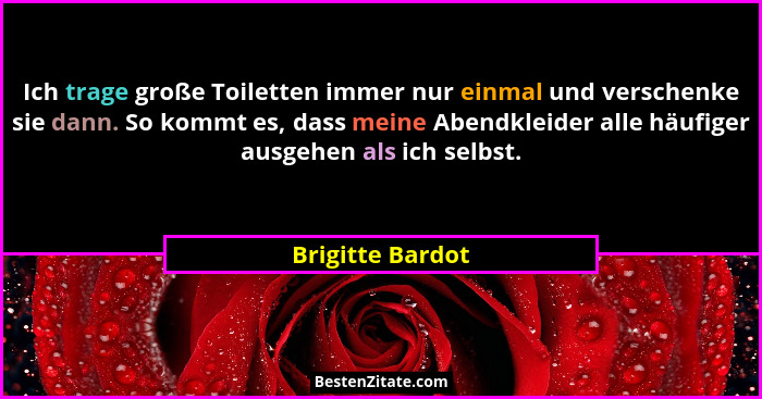 Ich trage große Toiletten immer nur einmal und verschenke sie dann. So kommt es, dass meine Abendkleider alle häufiger ausgehen als... - Brigitte Bardot