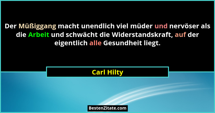 Der Müßiggang macht unendlich viel müder und nervöser als die Arbeit und schwächt die Widerstandskraft, auf der eigentlich alle Gesundhei... - Carl Hilty