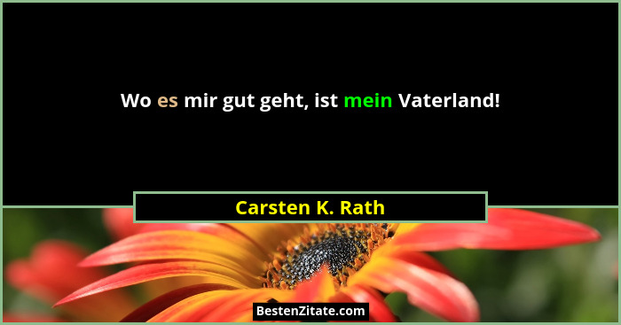 Wo es mir gut geht, ist mein Vaterland!... - Carsten K. Rath