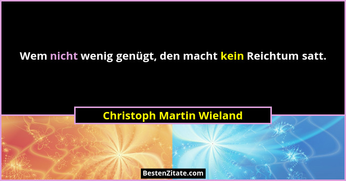 Wem nicht wenig genügt, den macht kein Reichtum satt.... - Christoph Martin Wieland