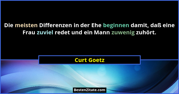 Die meisten Differenzen in der Ehe beginnen damit, daß eine Frau zuviel redet und ein Mann zuwenig zuhört.... - Curt Goetz