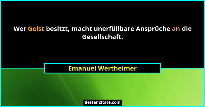 Wer Geist besitzt, macht unerfüllbare Ansprüche an die Gesellschaft.... - Emanuel Wertheimer