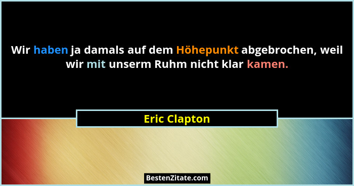 Wir haben ja damals auf dem Höhepunkt abgebrochen, weil wir mit unserm Ruhm nicht klar kamen.... - Eric Clapton