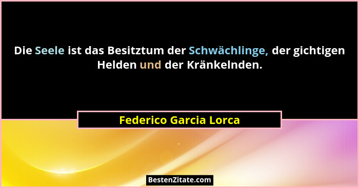 Die Seele ist das Besitztum der Schwächlinge, der gichtigen Helden und der Kränkelnden.... - Federico Garcia Lorca