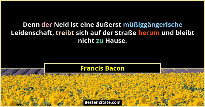 Denn der Neid ist eine äußerst müßiggängerische Leidenschaft, treibt sich auf der Straße herum und bleibt nicht zu Hause.... - Francis Bacon