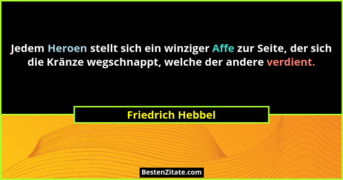 Jedem Heroen stellt sich ein winziger Affe zur Seite, der sich die Kränze wegschnappt, welche der andere verdient.... - Friedrich Hebbel