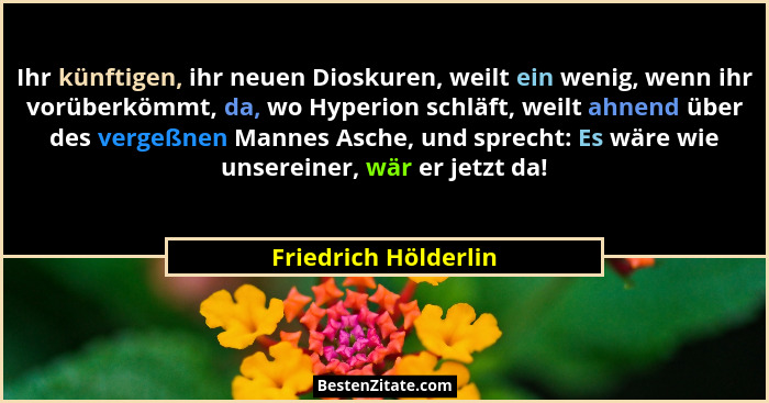 Ihr künftigen, ihr neuen Dioskuren, weilt ein wenig, wenn ihr vorüberkömmt, da, wo Hyperion schläft, weilt ahnend über des verge... - Friedrich Hölderlin