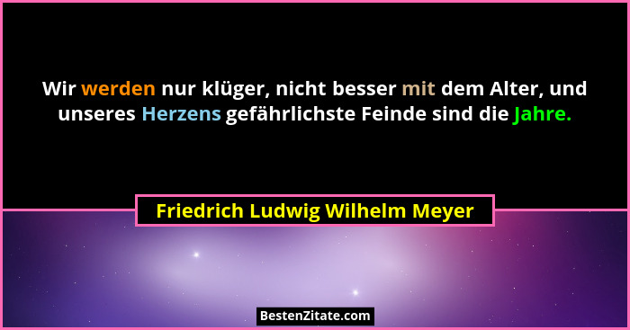 Wir werden nur klüger, nicht besser mit dem Alter, und unseres Herzens gefährlichste Feinde sind die Jahre.... - Friedrich Ludwig Wilhelm Meyer
