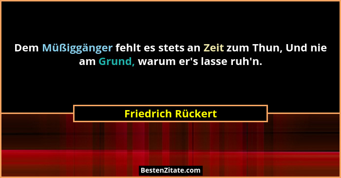 Dem Müßiggänger fehlt es stets an Zeit zum Thun, Und nie am Grund, warum er's lasse ruh'n.... - Friedrich Rückert