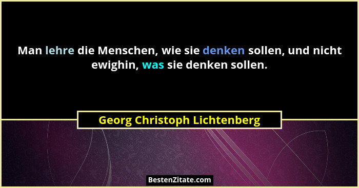 Man lehre die Menschen, wie sie denken sollen, und nicht ewighin, was sie denken sollen.... - Georg Christoph Lichtenberg