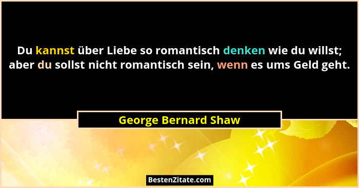 Du kannst über Liebe so romantisch denken wie du willst; aber du sollst nicht romantisch sein, wenn es ums Geld geht.... - George Bernard Shaw