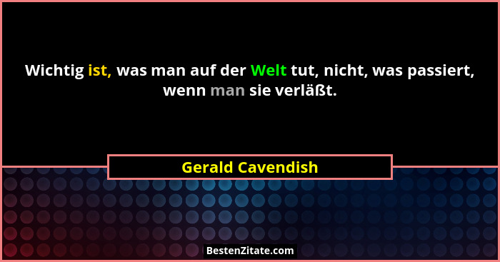 Wichtig ist, was man auf der Welt tut, nicht, was passiert, wenn man sie verläßt.... - Gerald Cavendish