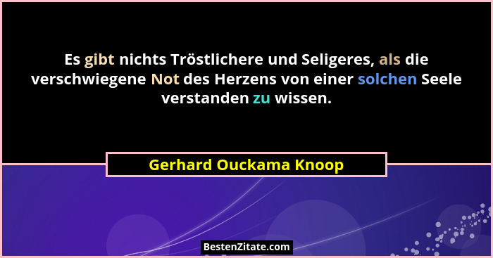 Es gibt nichts Tröstlichere und Seligeres, als die verschwiegene Not des Herzens von einer solchen Seele verstanden zu wissen.... - Gerhard Ouckama Knoop