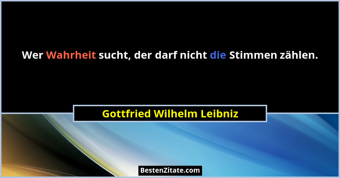 Wer Wahrheit sucht, der darf nicht die Stimmen zählen.... - Gottfried Wilhelm Leibniz