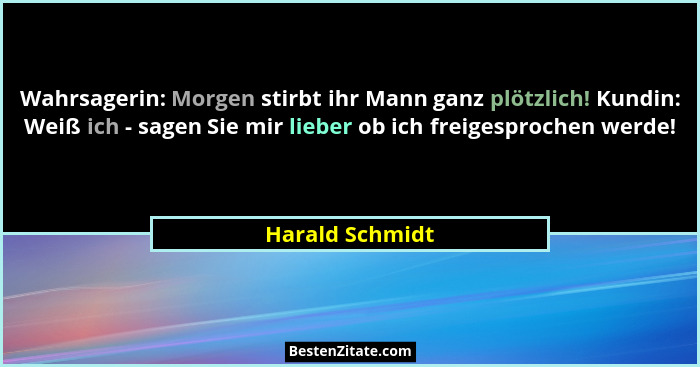 Wahrsagerin: Morgen stirbt ihr Mann ganz plötzlich! Kundin: Weiß ich - sagen Sie mir lieber ob ich freigesprochen werde!... - Harald Schmidt