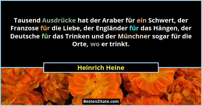 Tausend Ausdrücke hat der Araber für ein Schwert, der Franzose für die Liebe, der Engländer für das Hängen, der Deutsche für das Trin... - Heinrich Heine