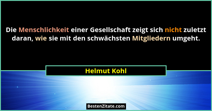 Die Menschlichkeit einer Gesellschaft zeigt sich nicht zuletzt daran, wie sie mit den schwächsten Mitgliedern umgeht.... - Helmut Kohl