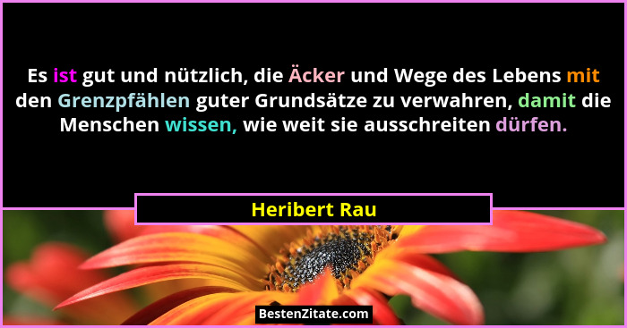 Es ist gut und nützlich, die Äcker und Wege des Lebens mit den Grenzpfählen guter Grundsätze zu verwahren, damit die Menschen wissen, w... - Heribert Rau