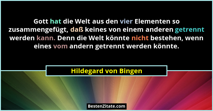 Gott hat die Welt aus den vier Elementen so zusammengefügt, daß keines von einem anderen getrennt werden kann. Denn die Welt kö... - Hildegard von Bingen
