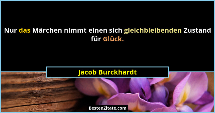 Nur das Märchen nimmt einen sich gleichbleibenden Zustand für Glück.... - Jacob Burckhardt