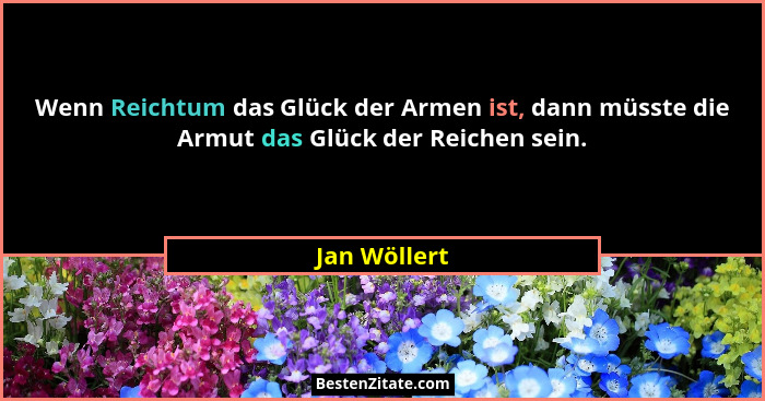 Wenn Reichtum das Glück der Armen ist, dann müsste die Armut das Glück der Reichen sein.... - Jan Wöllert