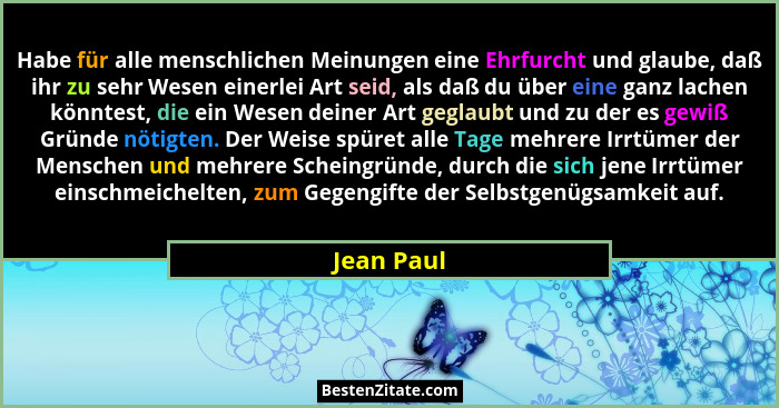 Habe für alle menschlichen Meinungen eine Ehrfurcht und glaube, daß ihr zu sehr Wesen einerlei Art seid, als daß du über eine ganz lachen... - Jean Paul